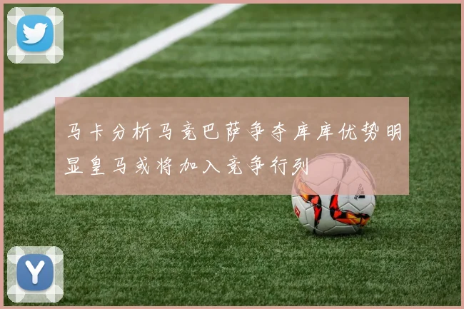 马卡分析马竞巴萨争夺库库优势明显皇马或将加入竞争行列