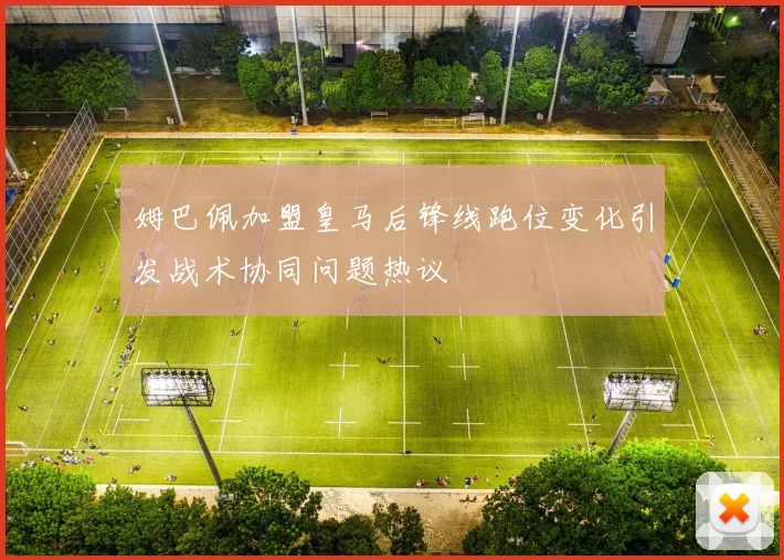 姆巴佩加盟皇马后锋线跑位变化引发战术协同问题热议