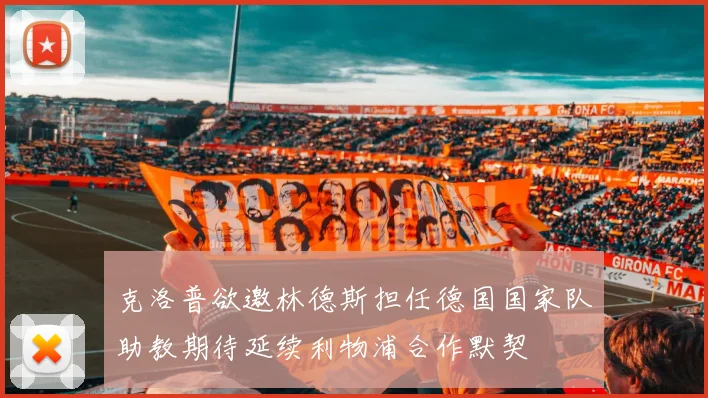 克洛普欲邀林德斯担任德国国家队助教期待延续利物浦合作默契
