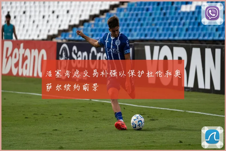 活塞考虑交易补强以保护杜伦和奥萨尔续约前景