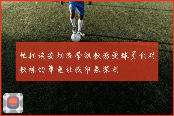 帕托谈安切洛蒂执教感受球员们对教练的尊重让我印象深刻