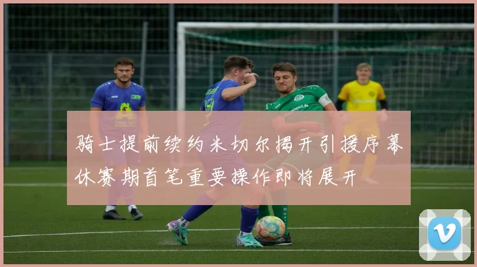 骑士提前续约米切尔揭开引援序幕休赛期首笔重要操作即将展开