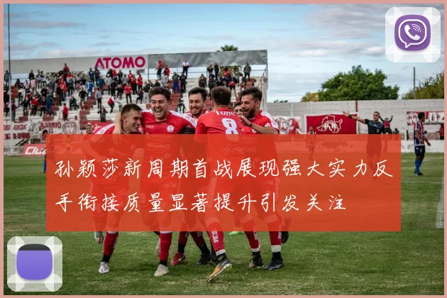 孙颖莎新周期首战展现强大实力反手衔接质量显著提升引发关注