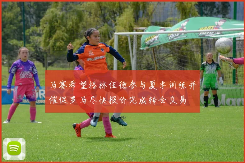 马赛希望格林伍德参与夏季训练并催促罗马尽快报价完成转会交易
