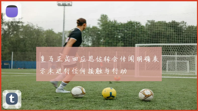 皇马正式回应恩佐转会传闻明确表示未进行任何接触与行动
