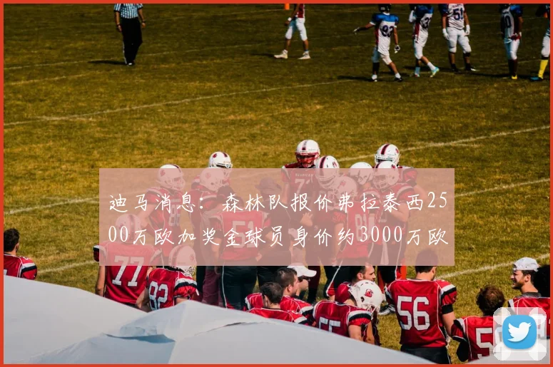 迪马消息：森林队报价弗拉泰西2500万欧加奖金球员身价约3000万欧