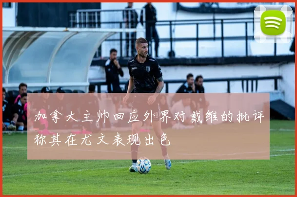 加拿大主帅回应外界对戴维的批评称其在尤文表现出色