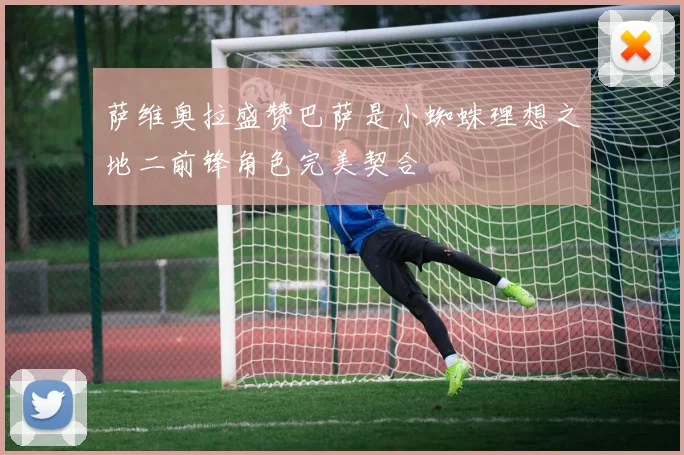 萨维奥拉盛赞巴萨是小蜘蛛理想之地二前锋角色完美契合