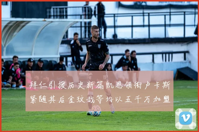 拜仁引援历史新篇凯恩领衔卢卡斯紧随其后金玟哉等均以五千万加盟