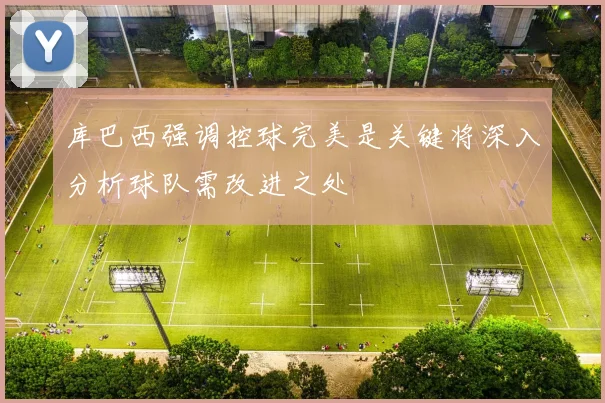 库巴西强调控球完美是关键将深入分析球队需改进之处