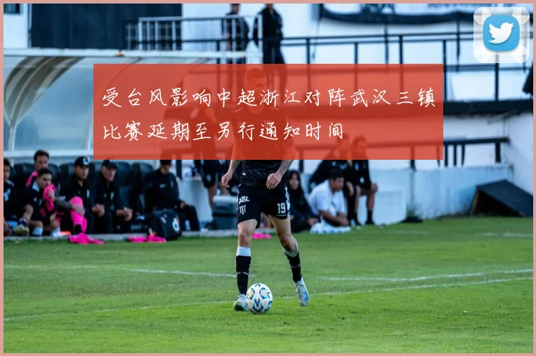受台风影响中超浙江对阵武汉三镇比赛延期至另行通知时间