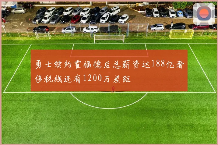 勇士续约霍福德后总薪资达188亿奢侈税线还有1200万差距